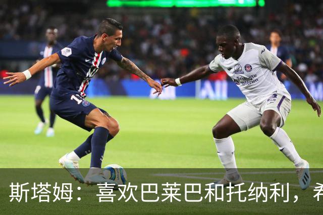 斯塔姆：喜欢巴莱巴和托纳利，希望他们能加盟曼联